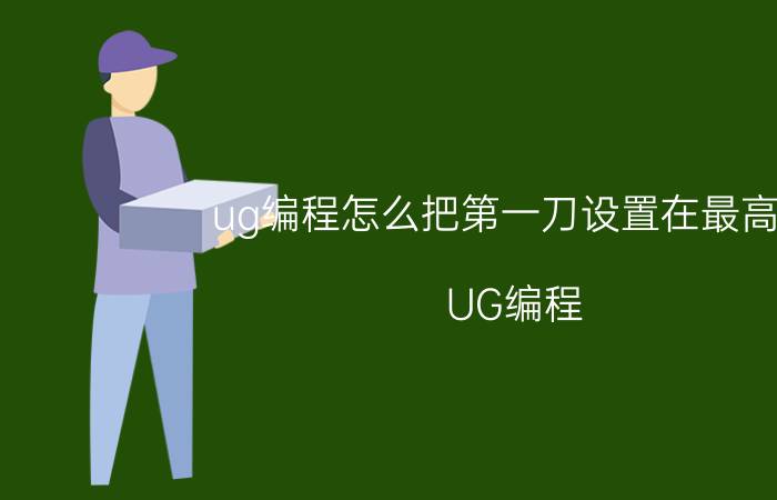 ug编程怎么把第一刀设置在最高面 UG编程